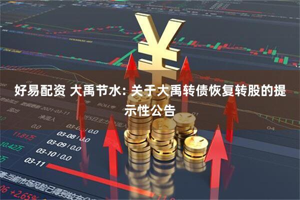 好易配资 大禹节水: 关于大禹转债恢复转股的提示性公告