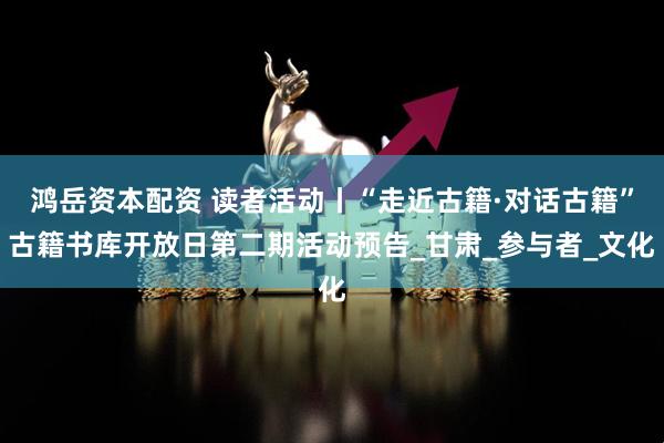 鸿岳资本配资 读者活动丨“走近古籍·对话古籍”古籍书库开放日第二期活动预告_甘肃_参与者_文化