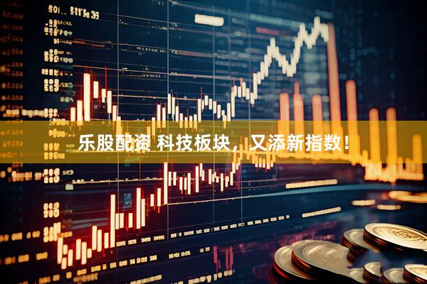 乐股配资 科技板块，又添新指数！