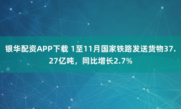 银华配资APP下载 1至11月国家铁路发送货物37.27亿吨，同比增长2.7%