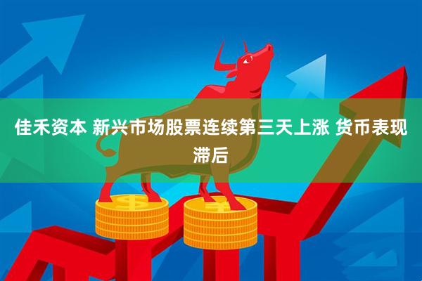 佳禾资本 新兴市场股票连续第三天上涨 货币表现滞后