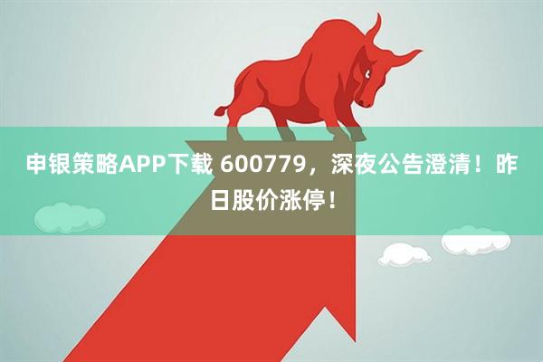 申银策略APP下载 600779，深夜公告澄清！昨日股价涨停！