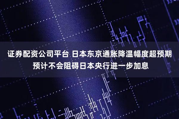 证券配资公司平台 日本东京通胀降温幅度超预期 预计不会阻碍日本央行进一步加息