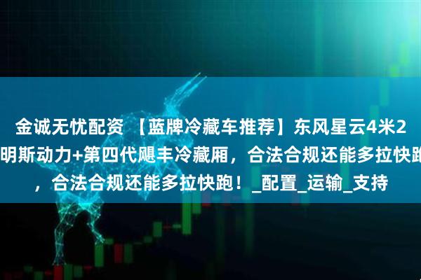 金诚无忧配资 【蓝牌冷藏车推荐】东风星云4米2冷藏车：180马力康明斯动力+第四代飓丰冷藏厢，合法合规还能多拉快跑！_配置_运输_支持