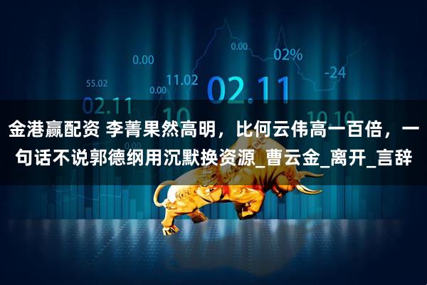 金港赢配资 李菁果然高明，比何云伟高一百倍，一句话不说郭德纲用沉默换资源_曹云金_离开_言辞