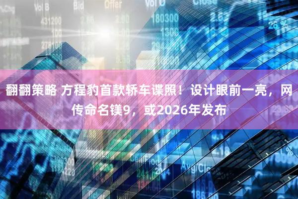 翻翻策略 方程豹首款轿车谍照！设计眼前一亮，网传命名镁9，或2026年发布