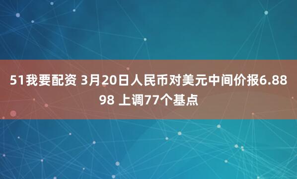 51我要配资 3月20日人民币对美元中间价报6.8898 上调77个基点