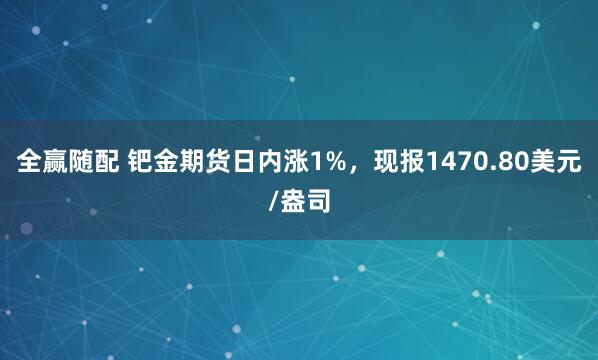全赢随配 钯金期货日内涨1%，现报1470.80美元/盎司