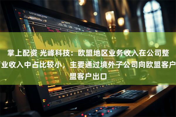 掌上配资 光峰科技：欧盟地区业务收入在公司整体营业收入中占比较小，主要通过境外子公司向欧盟客户出口