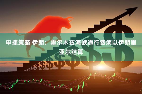 申捷策略 伊朗：霍尔木兹海峡通行费须以伊朗里亚尔结算